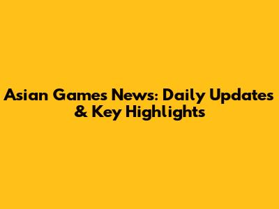 Asian Games News: Daily Updates & Key Highlights