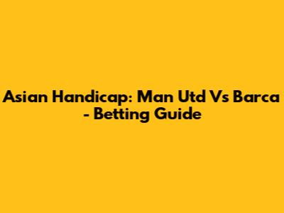 Asian Handicap: Man Utd Vs Barca - Betting Guide