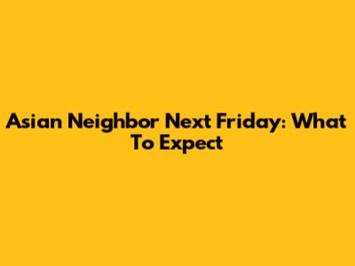 Asian Neighbor Next Friday: What To Expect