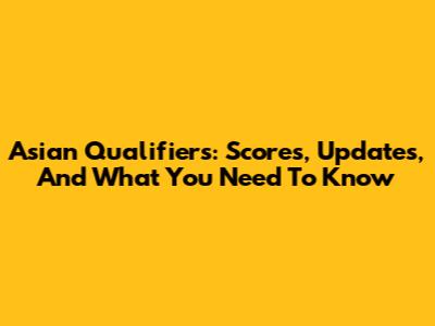 Asian Qualifiers: Scores, Updates, And What You Need To Know
