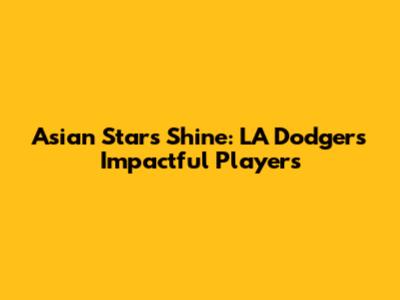 Asian Stars Shine: LA Dodgers' Impactful Players