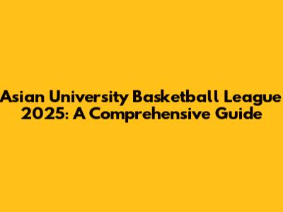 Asian University Basketball League 2025: A Comprehensive Guide