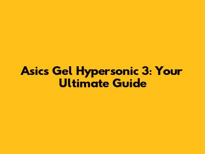 Asics Gel Hypersonic 3: Your Ultimate Guide