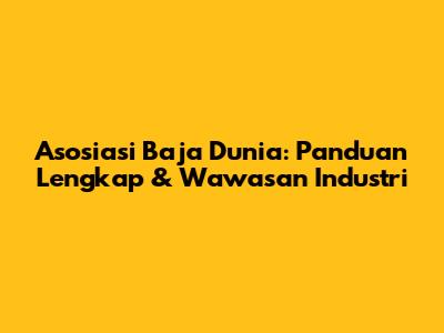 Asosiasi Baja Dunia: Panduan Lengkap & Wawasan Industri