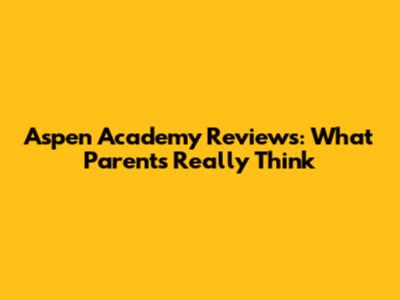 Aspen Academy Reviews: What Parents Really Think
