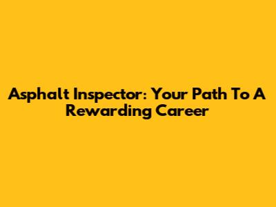 Asphalt Inspector: Your Path To A Rewarding Career