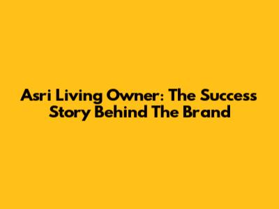 Asri Living Owner: The Success Story Behind The Brand