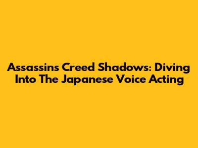 Assassin's Creed Shadows: Diving Into The Japanese Voice Acting
