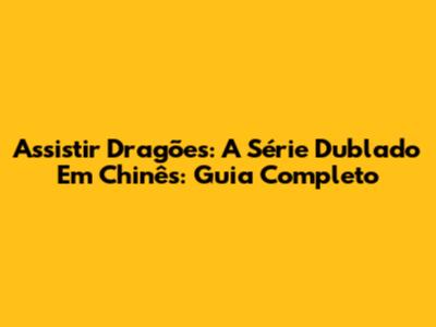 Assistir 'Dragões: A Série' Dublado Em Chinês: Guia Completo