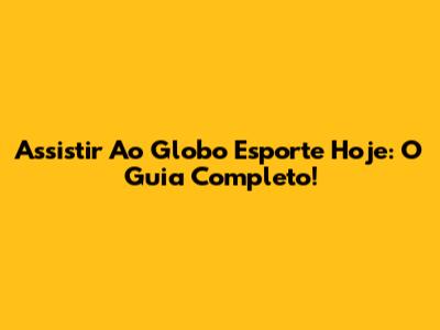 Assistir Ao Globo Esporte Hoje: O Guia Completo!
