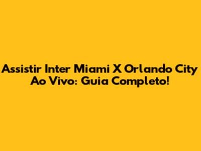 Assistir Inter Miami X Orlando City Ao Vivo: Guia Completo!