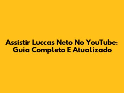 Assistir Luccas Neto No YouTube: Guia Completo E Atualizado