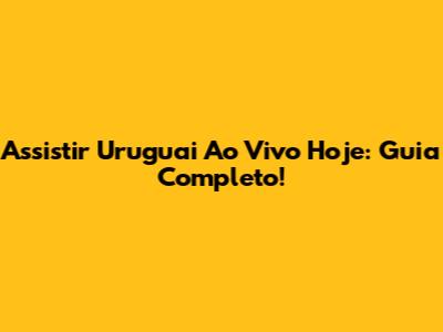 Assistir Uruguai Ao Vivo Hoje: Guia Completo!