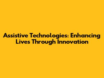 Assistive Technologies: Enhancing Lives Through Innovation