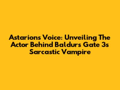 Astarion's Voice: Unveiling The Actor Behind Baldur's Gate 3's Sarcastic Vampire
