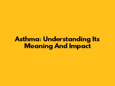 Asthma: Understanding Its Meaning And Impact