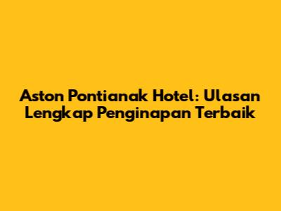 Aston Pontianak Hotel: Ulasan Lengkap Penginapan Terbaik