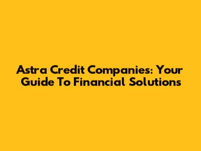 Astra Credit Companies: Your Guide To Financial Solutions