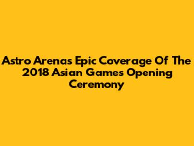 Astro Arena's Epic Coverage Of The 2018 Asian Games Opening Ceremony