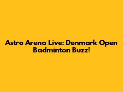 Astro Arena Live: Denmark Open Badminton Buzz!