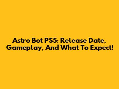 Astro Bot PS5: Release Date, Gameplay, And What To Expect!