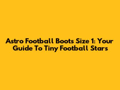 Astro Football Boots Size 1: Your Guide To Tiny Football Stars