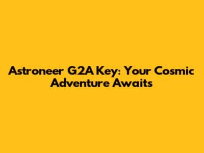 Astroneer G2A Key: Your Cosmic Adventure Awaits