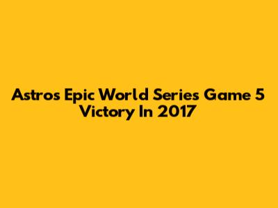 Astros' Epic World Series Game 5 Victory In 2017
