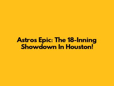 Astros Epic: The 18-Inning Showdown In Houston!