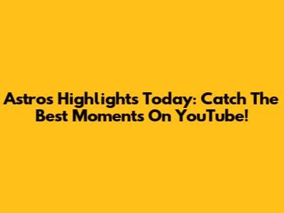Astros Highlights Today: Catch The Best Moments On YouTube!