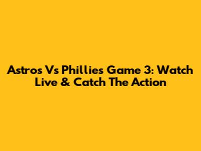 Astros Vs Phillies Game 3: Watch Live & Catch The Action