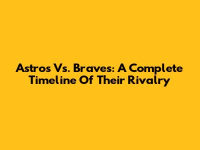 Astros Vs. Braves: A Complete Timeline Of Their Rivalry