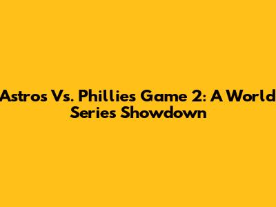 Astros Vs. Phillies Game 2: A World Series Showdown