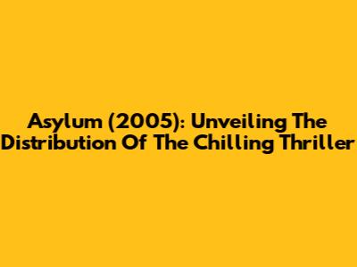 Asylum (2005): Unveiling The Distribution Of The Chilling Thriller