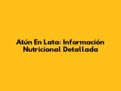 Atún En Lata: Información Nutricional Detallada