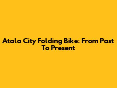Atala City Folding Bike: From Past To Present