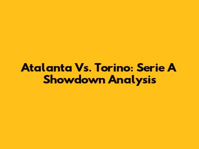 Atalanta Vs. Torino: Serie A Showdown Analysis
