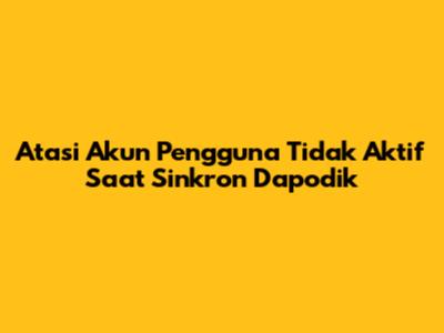 Atasi Akun Pengguna Tidak Aktif Saat Sinkron Dapodik