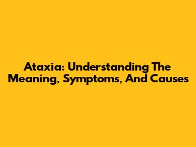 Ataxia: Understanding The Meaning, Symptoms, And Causes