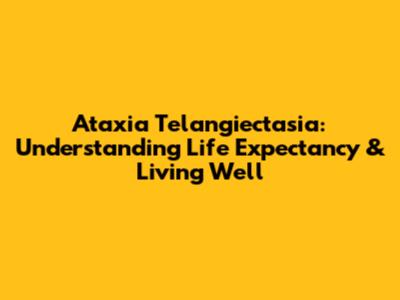 Ataxia Telangiectasia: Understanding Life Expectancy & Living Well