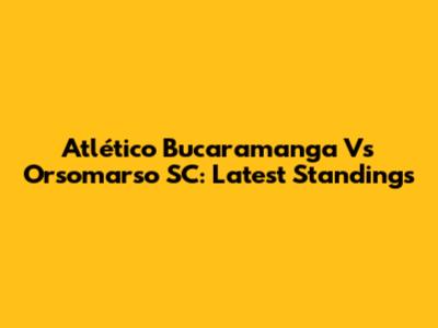 Atlético Bucaramanga Vs Orsomarso SC: Latest Standings