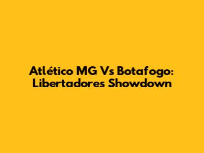 Atlético MG Vs Botafogo: Libertadores Showdown
