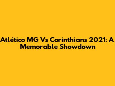 Atlético MG Vs Corinthians 2021: A Memorable Showdown