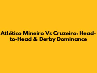 Atlético Mineiro Vs Cruzeiro: Head-to-Head & Derby Dominance