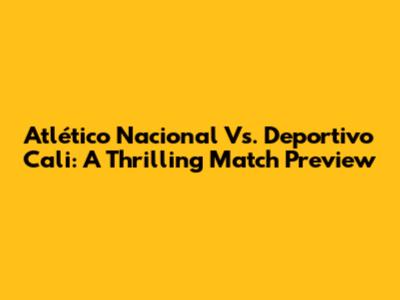 Atlético Nacional Vs. Deportivo Cali: A Thrilling Match Preview