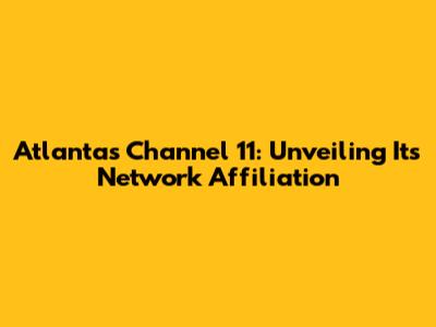 Atlanta's Channel 11: Unveiling Its Network Affiliation
