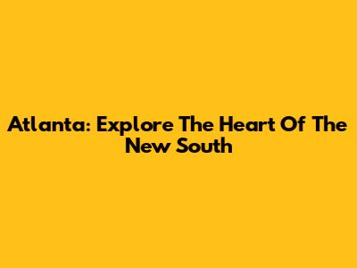 Atlanta: Explore The Heart Of The New South