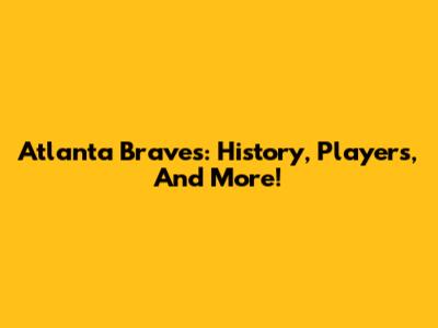 Atlanta Braves: History, Players, And More!