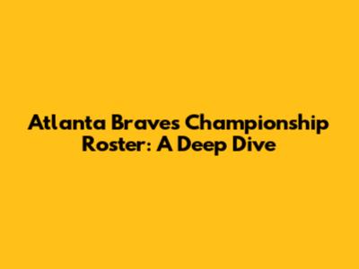 Atlanta Braves Championship Roster: A Deep Dive