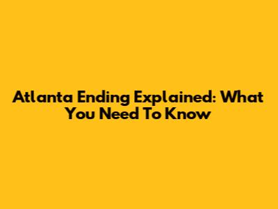 Atlanta Ending Explained: What You Need To Know